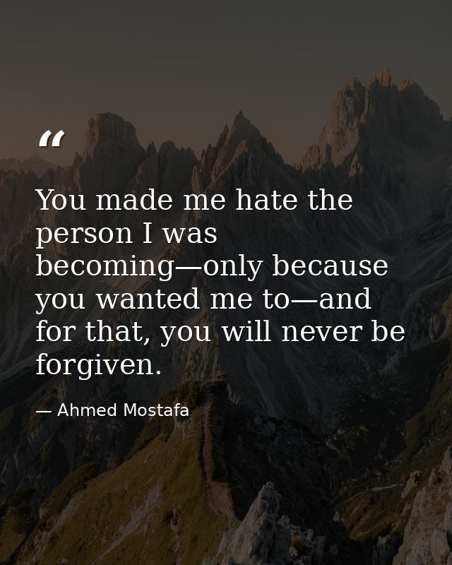 You made me hate the person I was becoming—only because you wanted me to—and for that, you will never be forgiven. — Ahmed Mostafa