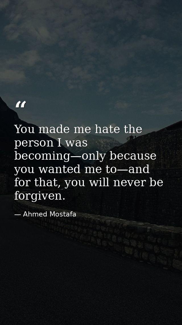 You made me hate the person I was becoming—only because you wanted me to—and for that, you will never be forgiven. — Ahmed Mostafa