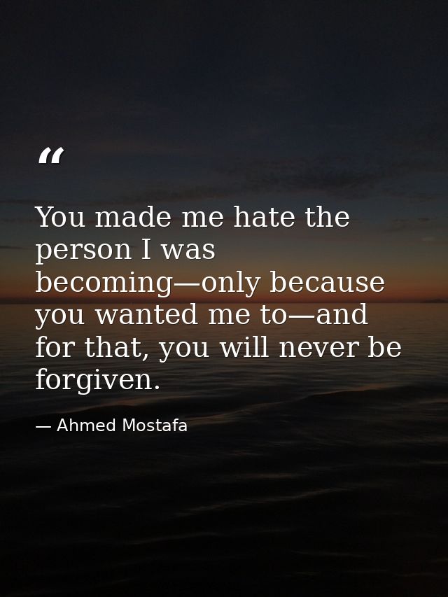 You made me hate the person I was becoming—only because you wanted me to—and for that, you will never be forgiven. — Ahmed Mostafa
