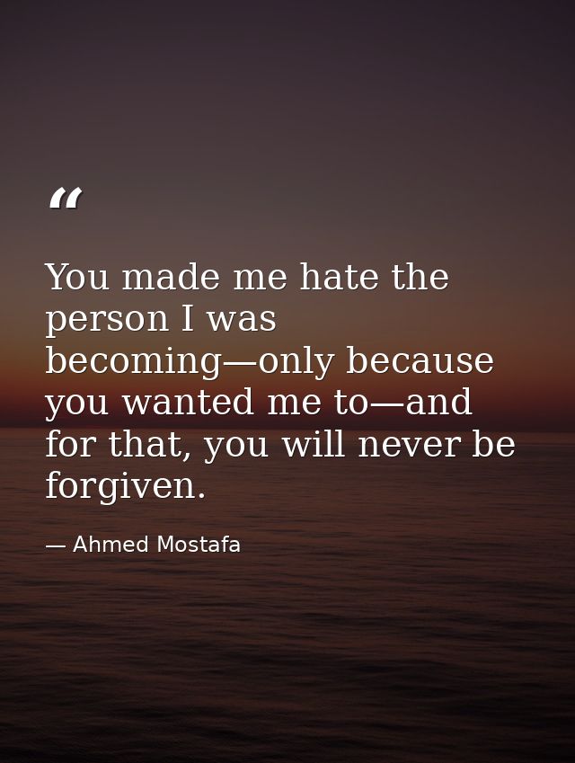 You made me hate the person I was becoming—only because you wanted me to—and for that, you will never be forgiven. — Ahmed Mostafa