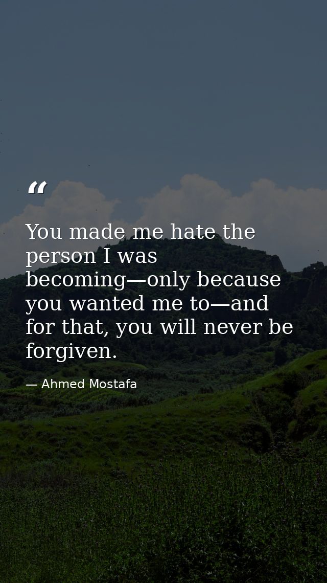 You made me hate the person I was becoming—only because you wanted me to—and for that, you will never be forgiven. — Ahmed Mostafa