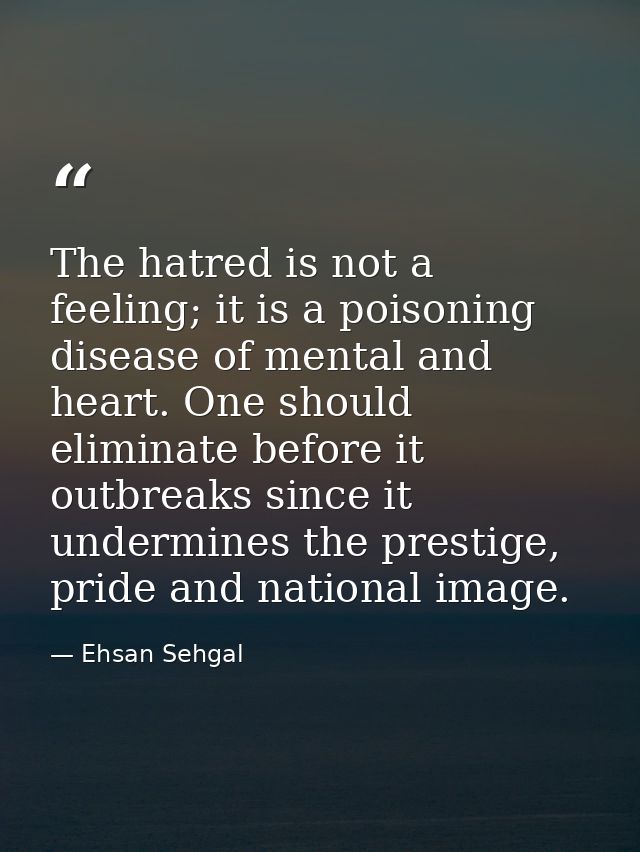 The hatred is not a feeling; it is a poisoning disease of mental and heart. One should eliminate before it outbreaks sin — Ehsan Sehgal