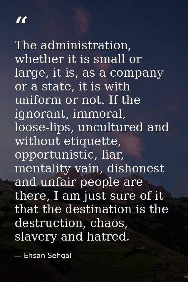 The administration, whether it is small or large, it is, as a company or a state, it is with uniform or not. If the igno — Ehsan Sehgal
