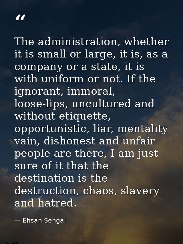 The administration, whether it is small or large, it is, as a company or a state, it is with uniform or not. If the igno — Ehsan Sehgal