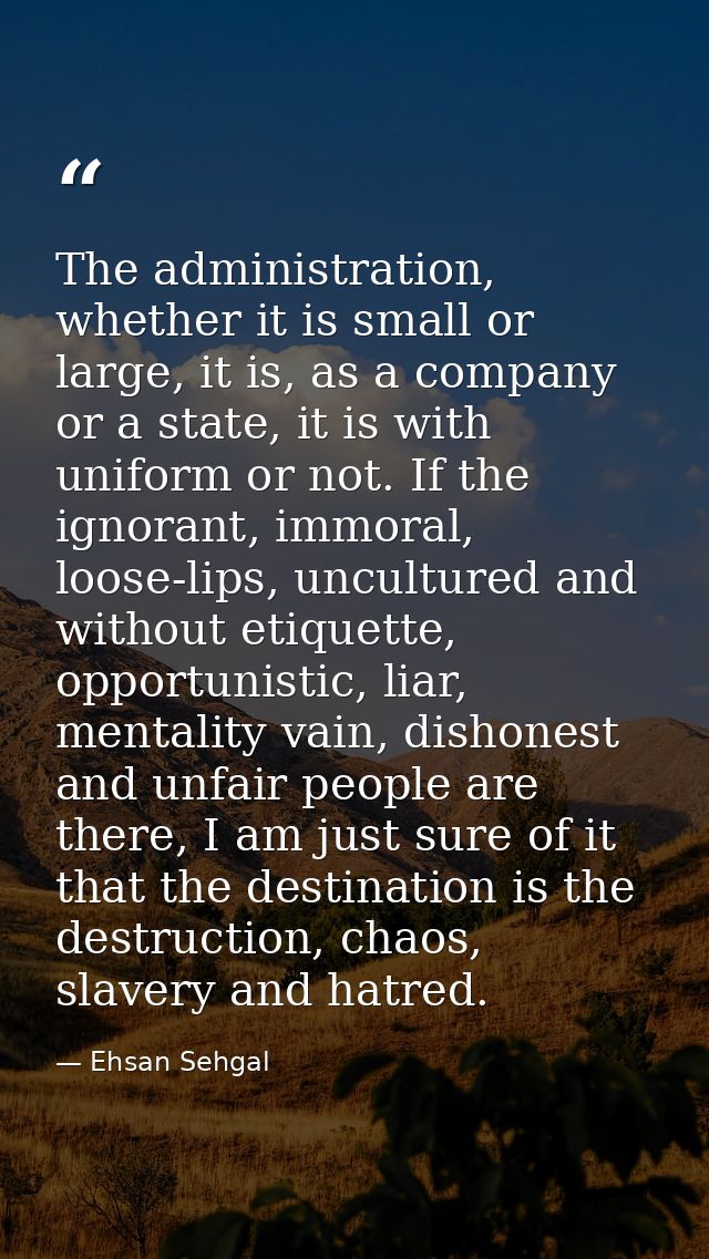 The administration, whether it is small or large, it is, as a company or a state, it is with uniform or not. If the igno — Ehsan Sehgal