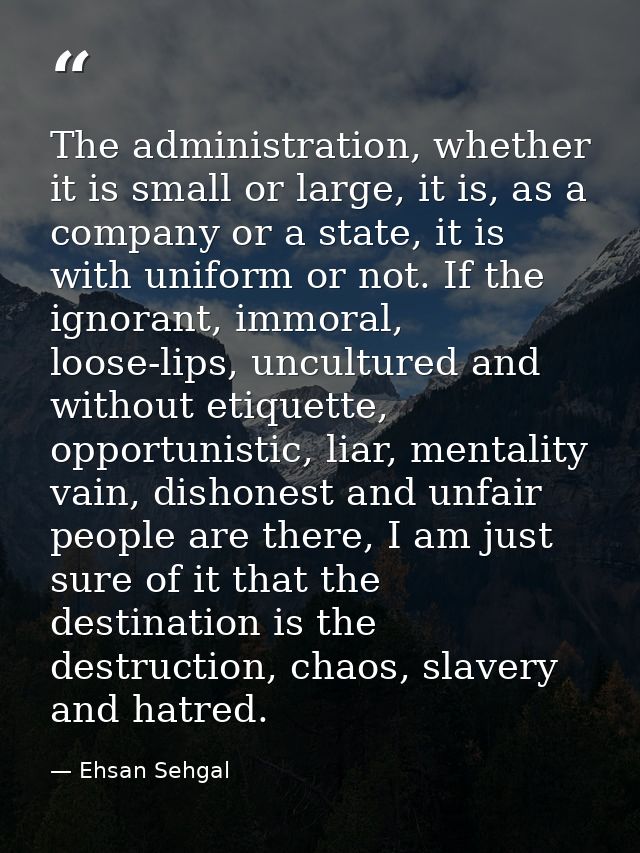 The administration, whether it is small or large, it is, as a company or a state, it is with uniform or not. If the igno — Ehsan Sehgal