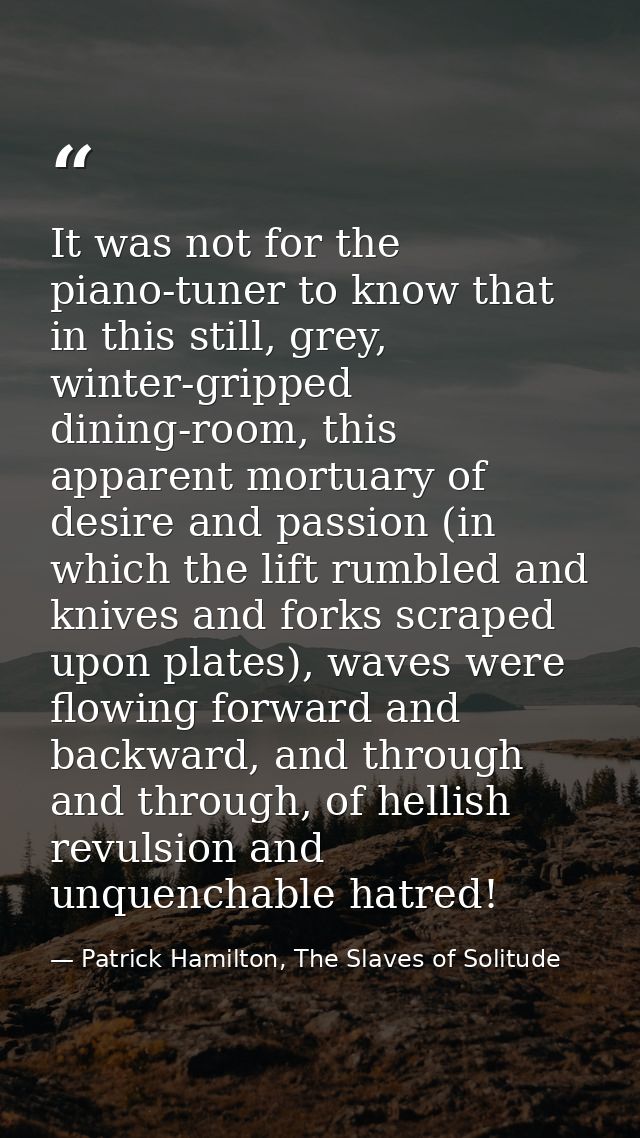 It was not for the piano-tuner to know that in this still, grey, winter-gripped dining-room, this apparent mortuary of d — Patrick Hamilton, The Slaves of Solitude