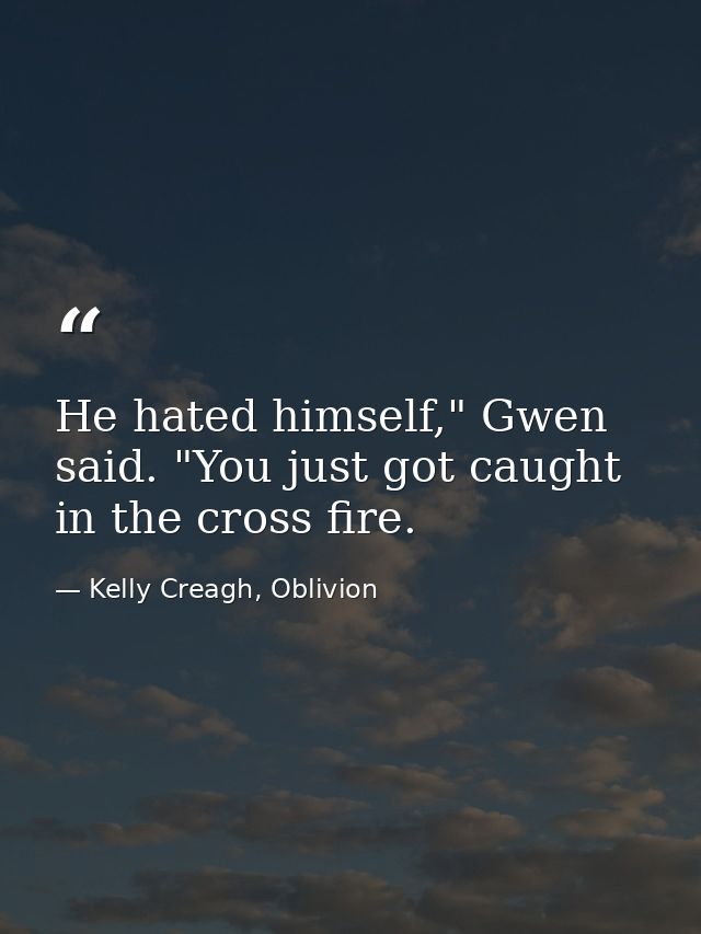 He hated himself," Gwen said. "You just got caught in the cross fire. — Kelly Creagh, Oblivion