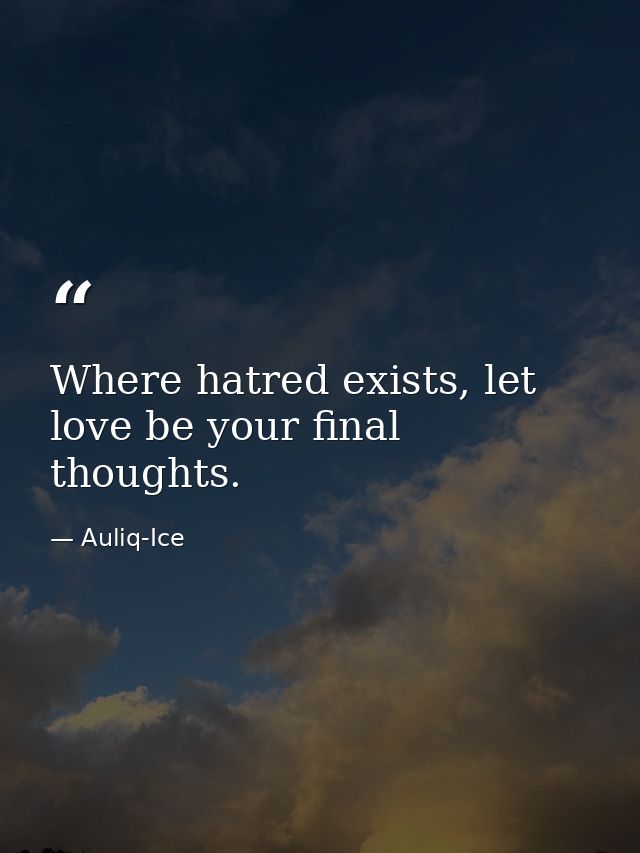 Where hatred exists, let love be your final thoughts. — Auliq-Ice