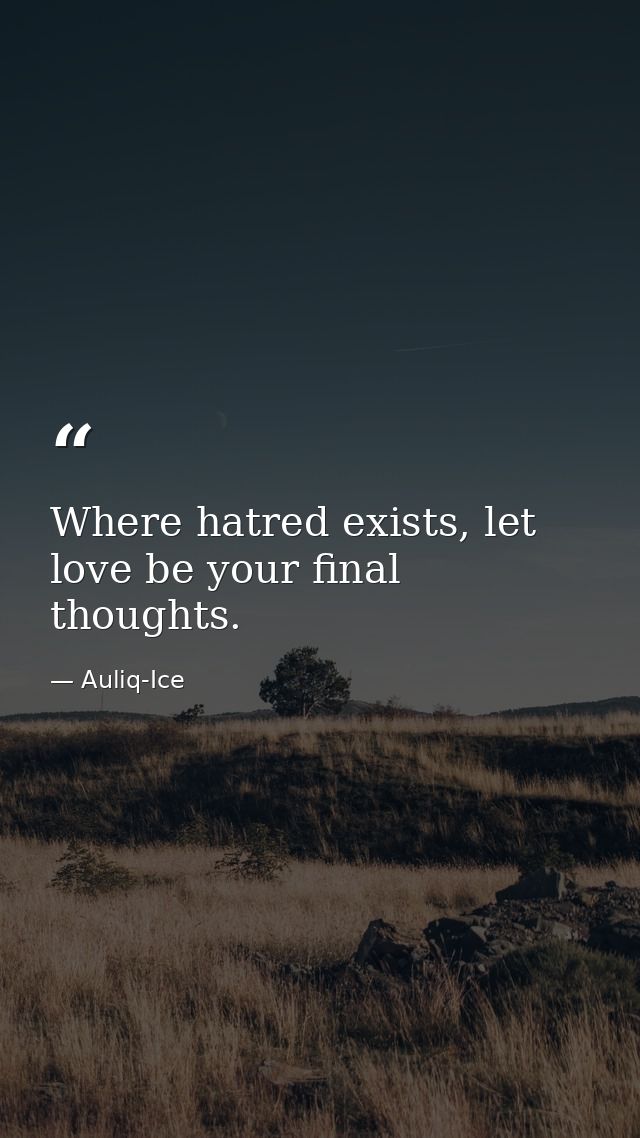 Where hatred exists, let love be your final thoughts. — Auliq-Ice