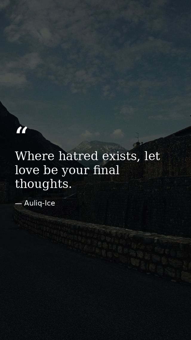 Where hatred exists, let love be your final thoughts. — Auliq-Ice