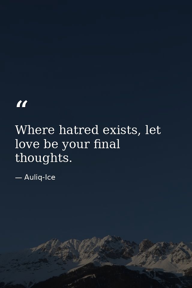 Where hatred exists, let love be your final thoughts. — Auliq-Ice