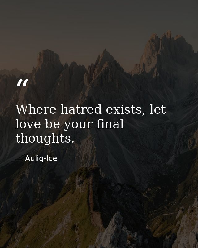 Where hatred exists, let love be your final thoughts. — Auliq-Ice