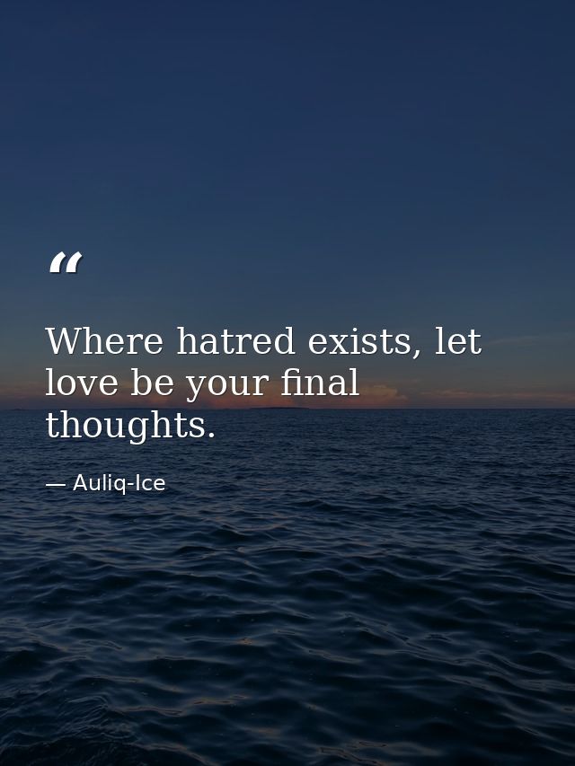 Where hatred exists, let love be your final thoughts. — Auliq-Ice