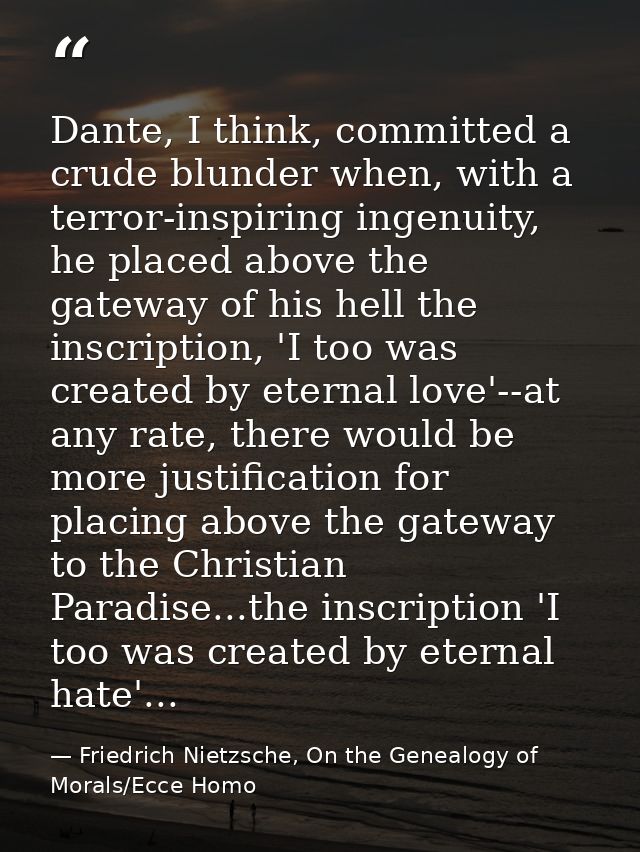 Dante, I think, committed a crude blunder when, with a terror-inspiring ingenuity, he placed above the gateway of his he — Friedrich Nietzsche, On the Genealogy of Morals/Ecce Homo