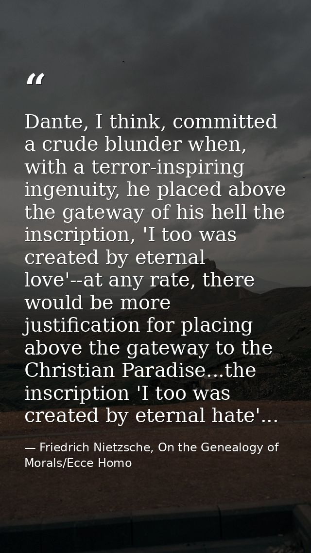 Dante, I think, committed a crude blunder when, with a terror-inspiring ingenuity, he placed above the gateway of his he — Friedrich Nietzsche, On the Genealogy of Morals/Ecce Homo