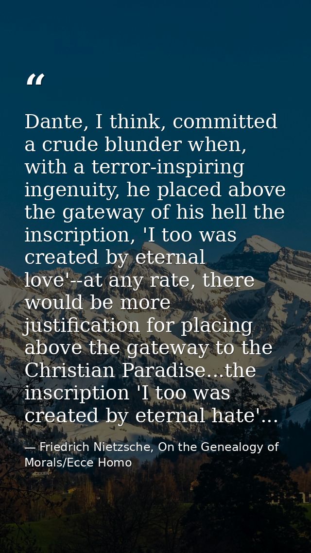 Dante, I think, committed a crude blunder when, with a terror-inspiring ingenuity, he placed above the gateway of his he — Friedrich Nietzsche, On the Genealogy of Morals/Ecce Homo