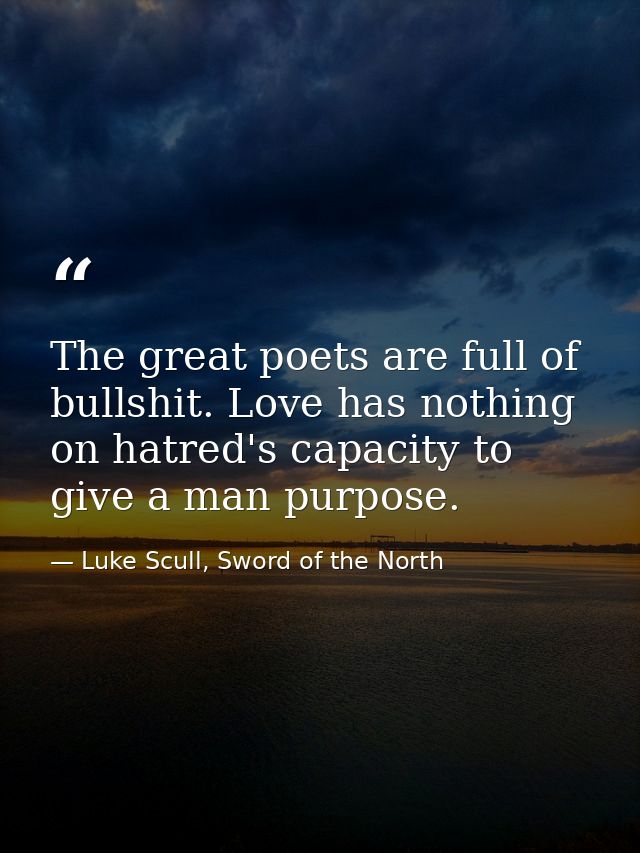 The great poets are full of bullshit. Love has nothing on hatred's capacity to give a man purpose. — Luke Scull, Sword of the North