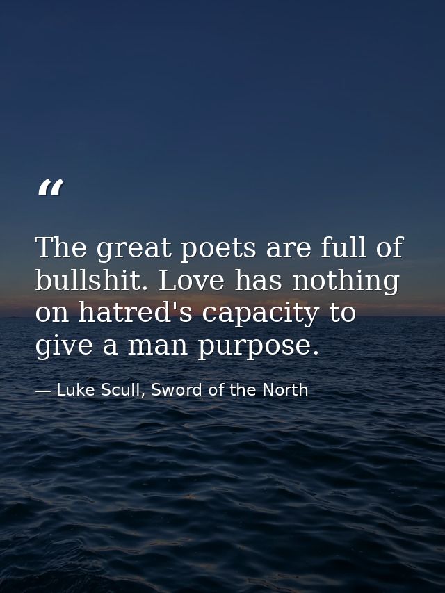 The great poets are full of bullshit. Love has nothing on hatred's capacity to give a man purpose. — Luke Scull, Sword of the North