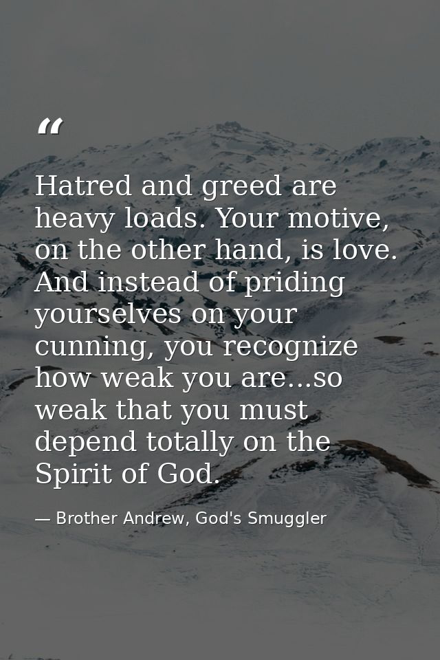 Hatred and greed are heavy loads. Your motive, on the other hand, is love. And instead of priding yourselves on your cun — Brother Andrew, God's Smuggler