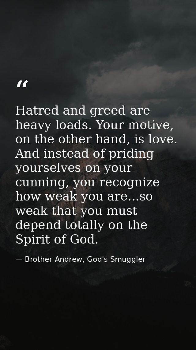 Hatred and greed are heavy loads. Your motive, on the other hand, is love. And instead of priding yourselves on your cun — Brother Andrew, God's Smuggler