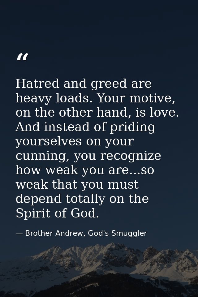 Hatred and greed are heavy loads. Your motive, on the other hand, is love. And instead of priding yourselves on your cun — Brother Andrew, God's Smuggler