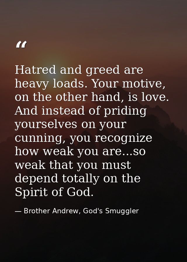 Hatred and greed are heavy loads. Your motive, on the other hand, is love. And instead of priding yourselves on your cun — Brother Andrew, God's Smuggler
