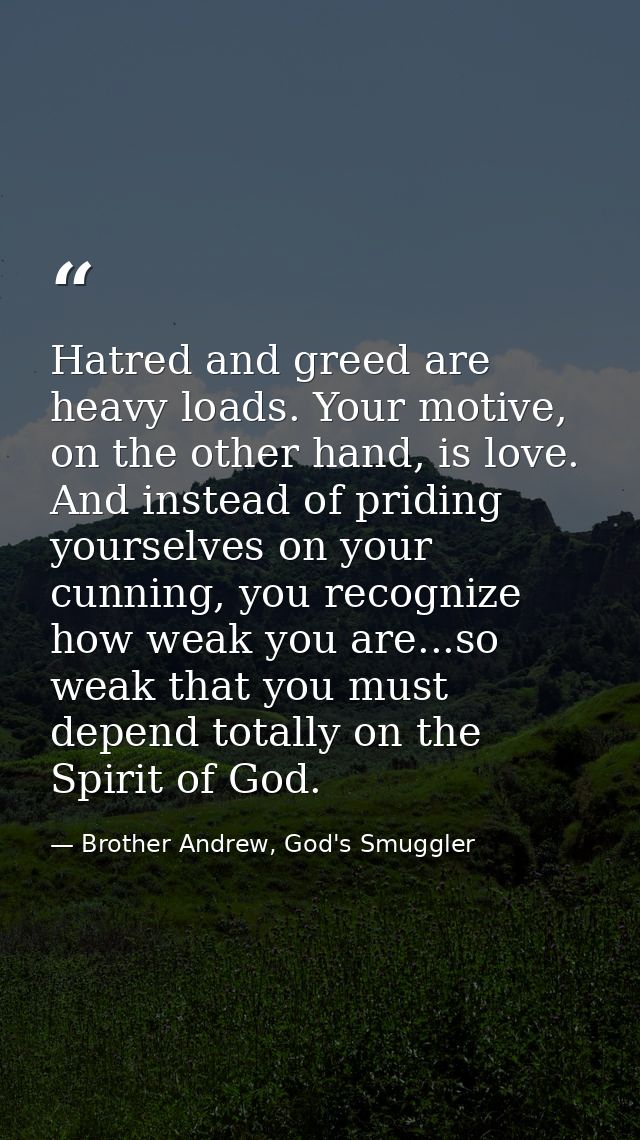 Hatred and greed are heavy loads. Your motive, on the other hand, is love. And instead of priding yourselves on your cun — Brother Andrew, God's Smuggler