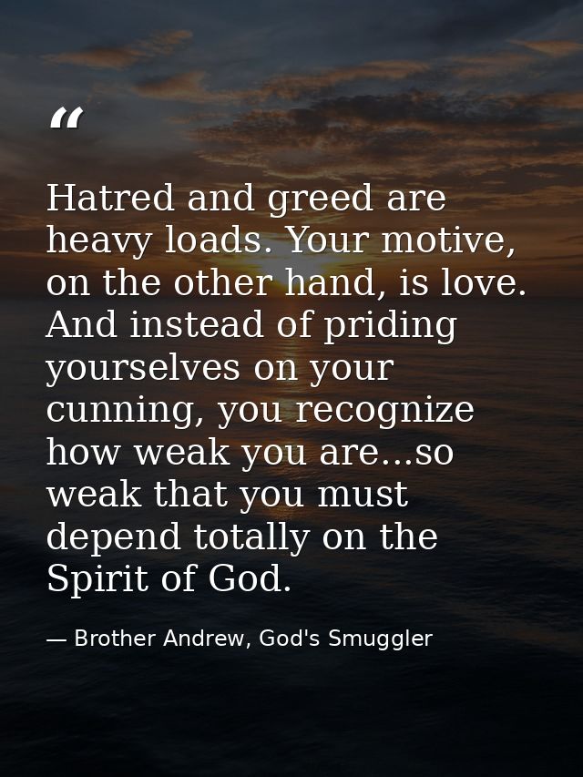 Hatred and greed are heavy loads. Your motive, on the other hand, is love. And instead of priding yourselves on your cun — Brother Andrew, God's Smuggler