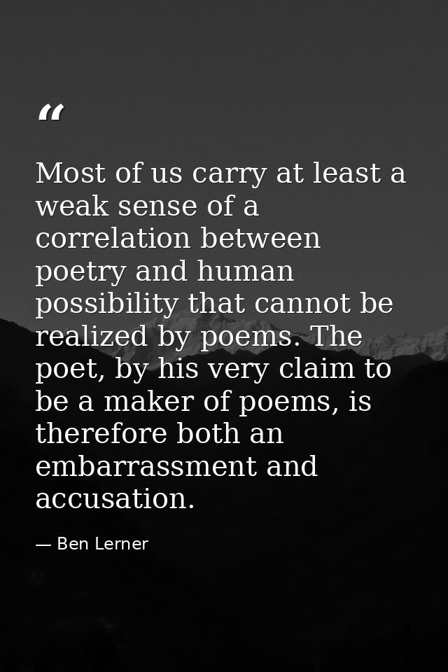 Most of us carry at least a weak sense of a correlation between poetry and human possibility that cannot be realized by  — Ben Lerner