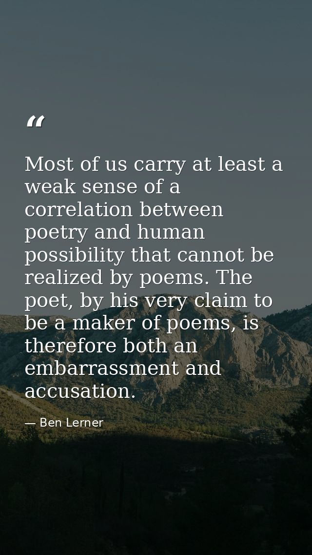 Most of us carry at least a weak sense of a correlation between poetry and human possibility that cannot be realized by  — Ben Lerner
