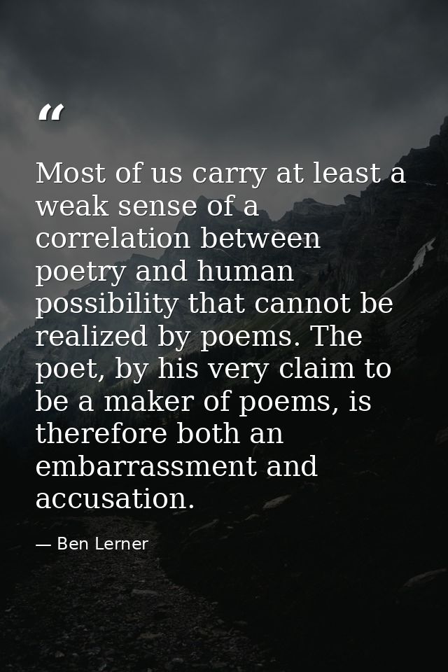 Most of us carry at least a weak sense of a correlation between poetry and human possibility that cannot be realized by  — Ben Lerner