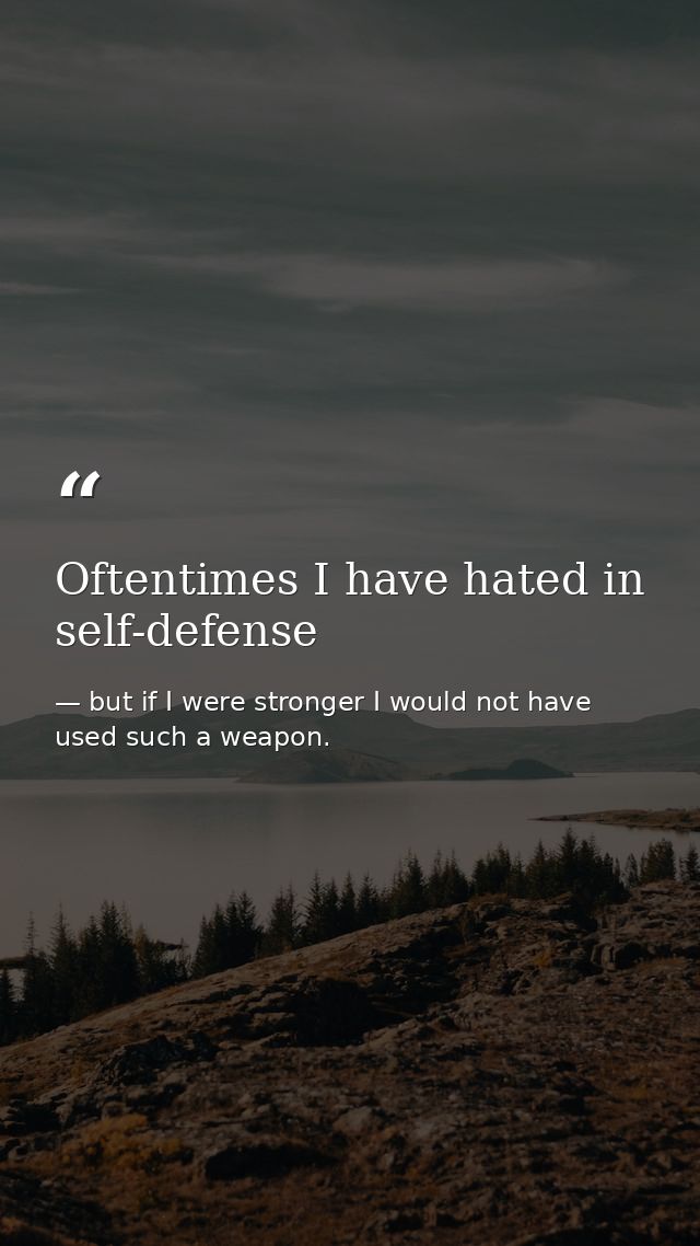 Oftentimes I have hated in self-defense — but if I were stronger I would not have used such a weapon.