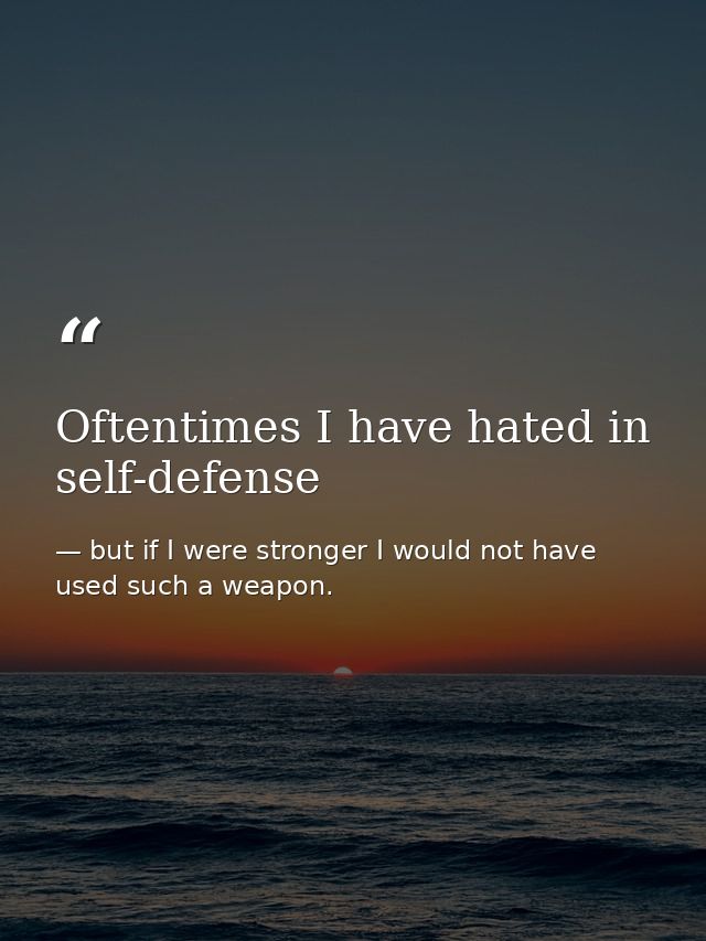 Oftentimes I have hated in self-defense — but if I were stronger I would not have used such a weapon.