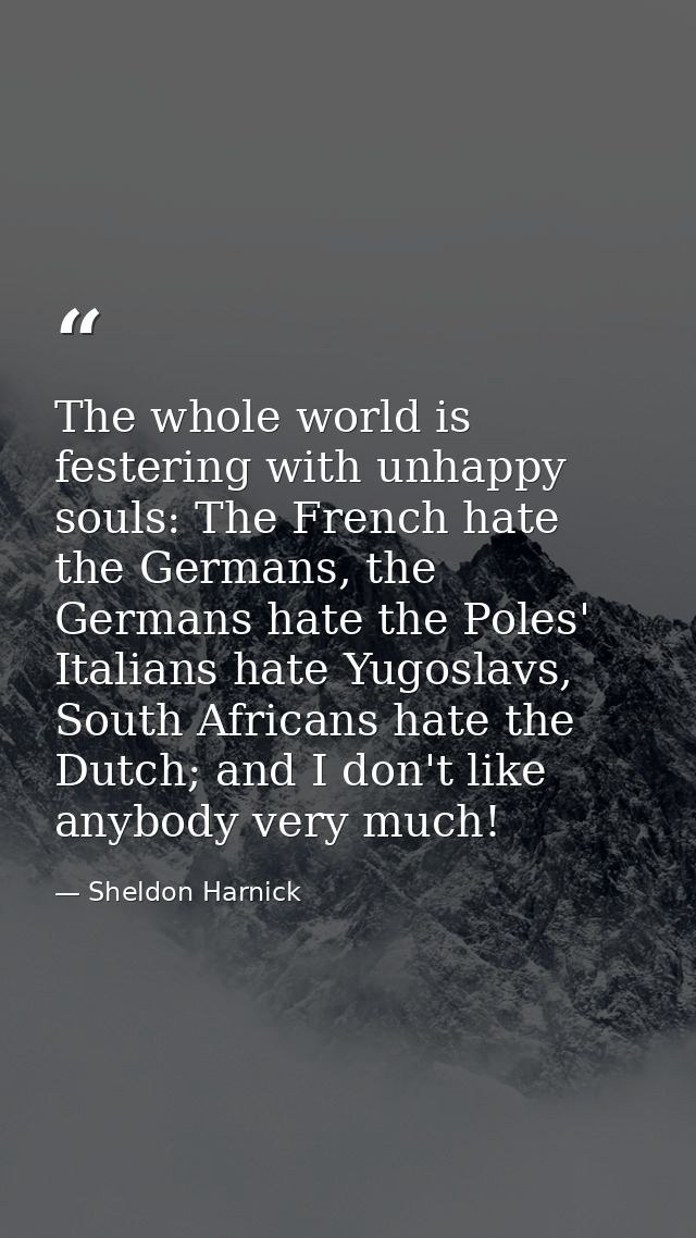 The whole world is festering with unhappy souls: The French hate the Germans, the Germans hate the Poles' Italians hate  — Sheldon Harnick