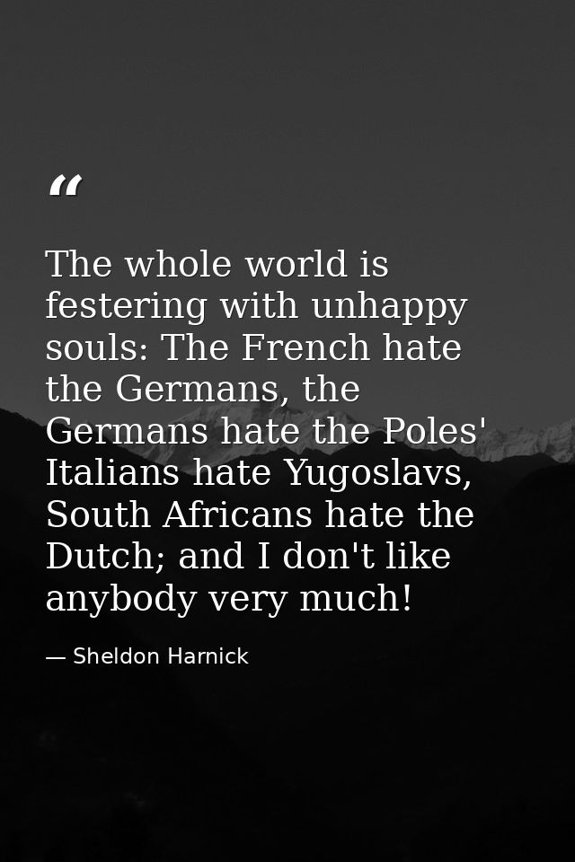 The whole world is festering with unhappy souls: The French hate the Germans, the Germans hate the Poles' Italians hate  — Sheldon Harnick
