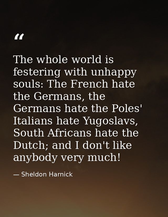 The whole world is festering with unhappy souls: The French hate the Germans, the Germans hate the Poles' Italians hate  — Sheldon Harnick