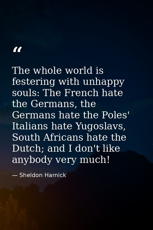 The whole world is festering with unhappy souls: The French hate the Germans, the Germans hate the Poles' Italians hate  — Sheldon Harnick