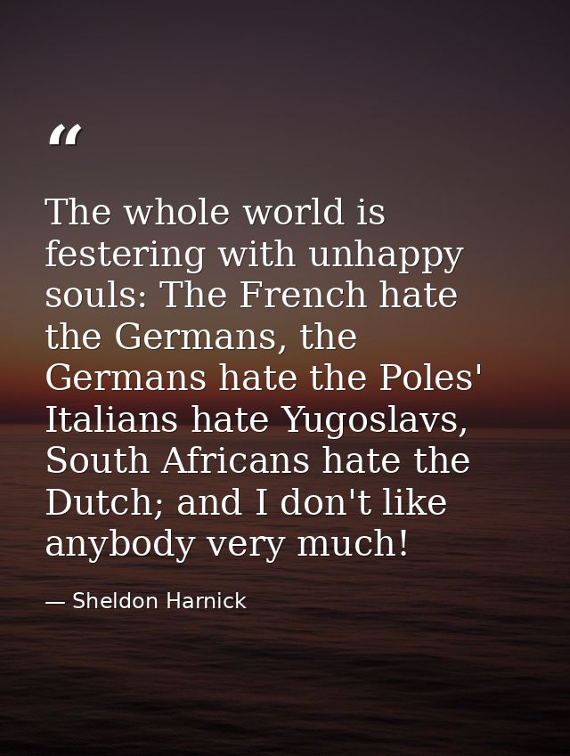 The whole world is festering with unhappy souls: The French hate the Germans, the Germans hate the Poles' Italians hate  — Sheldon Harnick