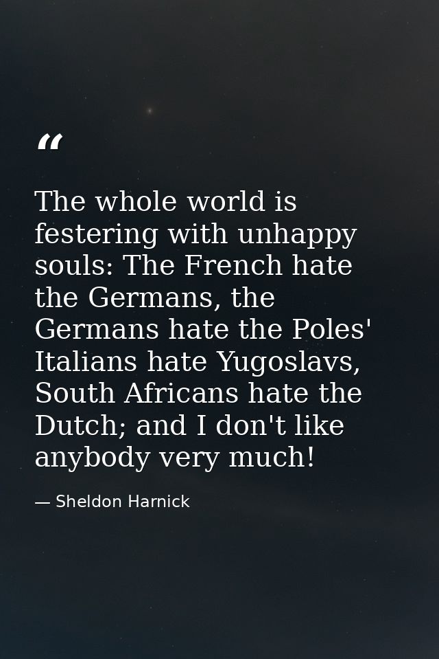 The whole world is festering with unhappy souls: The French hate the Germans, the Germans hate the Poles' Italians hate  — Sheldon Harnick
