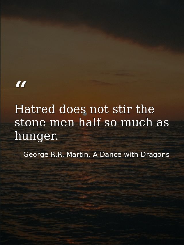 Hatred does not stir the stone men half so much as hunger. — George R.R. Martin, A Dance with Dragons