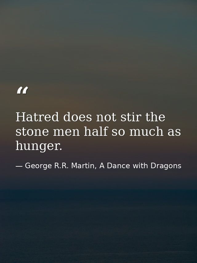 Hatred does not stir the stone men half so much as hunger. — George R.R. Martin, A Dance with Dragons