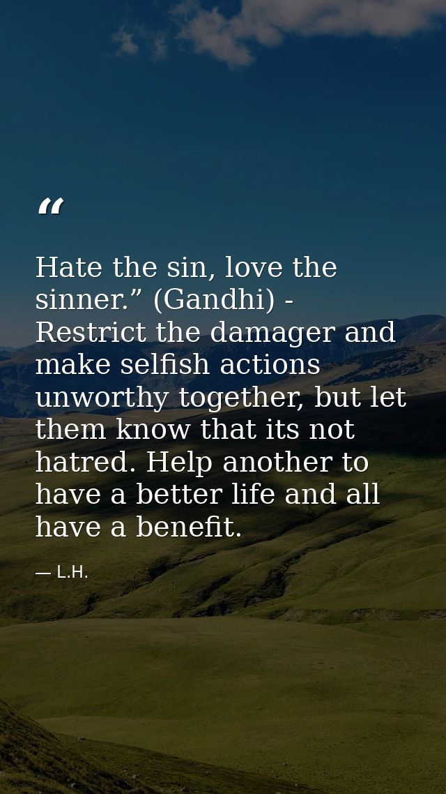 Hate the sin, love the sinner.” (Gandhi) - Restrict the damager and make selfish actions unworthy together, but let them — L.H.