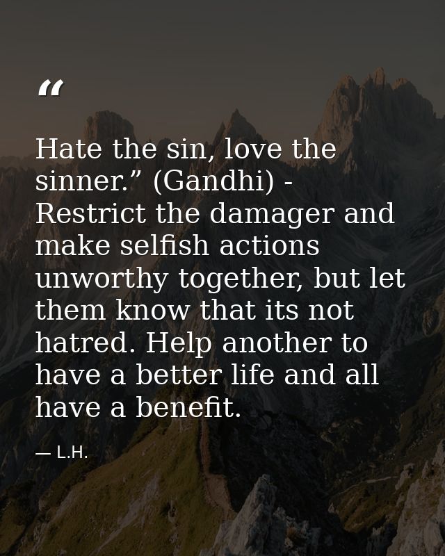 Hate the sin, love the sinner.” (Gandhi) - Restrict the damager and make selfish actions unworthy together, but let them — L.H.