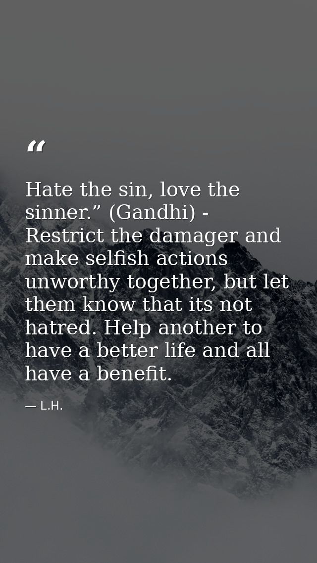 Hate the sin, love the sinner.” (Gandhi) - Restrict the damager and make selfish actions unworthy together, but let them — L.H.