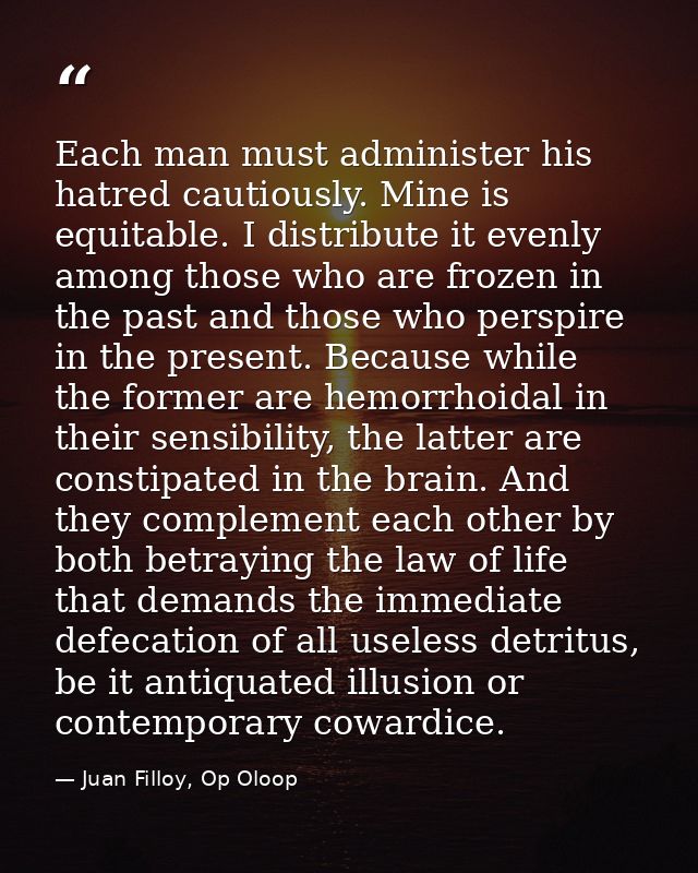 Each man must administer his hatred cautiously. Mine is equitable. I distribute it evenly among those who are frozen in  — Juan Filloy, Op Oloop