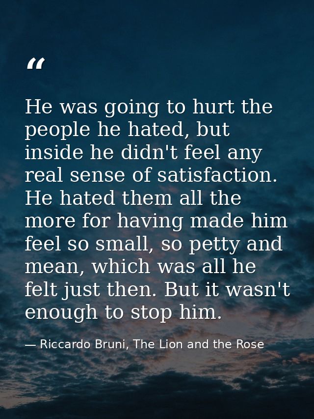 He was going to hurt the people he hated, but inside he didn't feel any real sense of satisfaction. He hated them all th — Riccardo Bruni, The Lion and the Rose