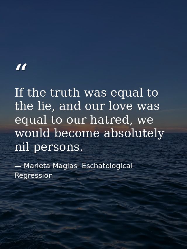 If the truth was equal to the lie, and our love was equal to our hatred, we would become absolutely nil persons. — Marieta Maglas- Eschatological Regression