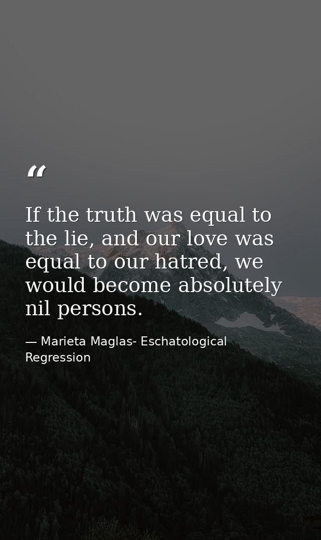 If the truth was equal to the lie, and our love was equal to our hatred, we would become absolutely nil persons. — Marieta Maglas- Eschatological Regression