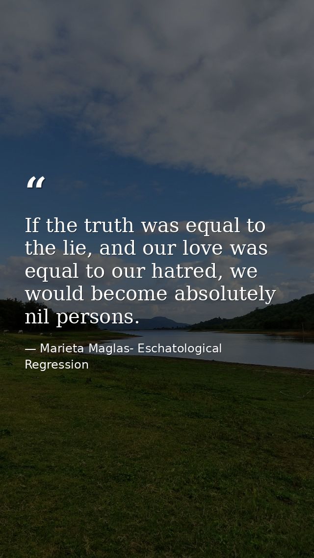 If the truth was equal to the lie, and our love was equal to our hatred, we would become absolutely nil persons. — Marieta Maglas- Eschatological Regression